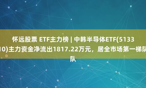 怀远股票 ETF主力榜 | 中韩半导体ETF(513310)主力资金净流出1817.22万元，居全市场第一梯队