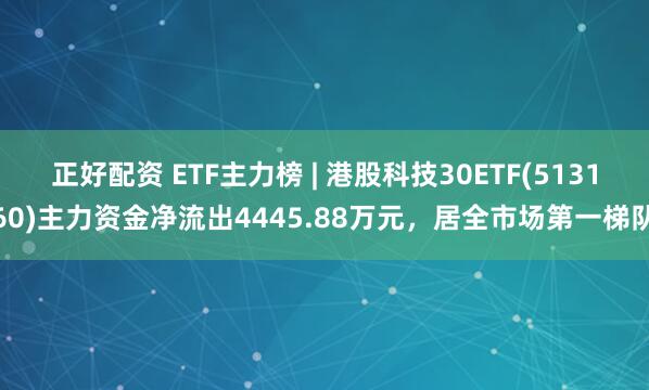 正好配资 ETF主力榜 | 港股科技30ETF(513160)主力资金净流出4445.88万元，居全市场第一梯队