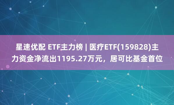 星速优配 ETF主力榜 | 医疗ETF(159828)主力资金净流出1195.27万元，居可比基金首位