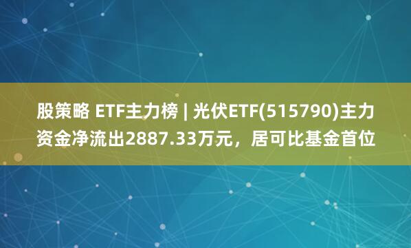 股策略 ETF主力榜 | 光伏ETF(515790)主力资金净流出2887.33万元，居可比基金首位