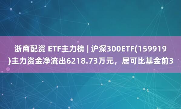 浙商配资 ETF主力榜 | 沪深300ETF(159919)主力资金净流出6218.73万元，居可比基金前3