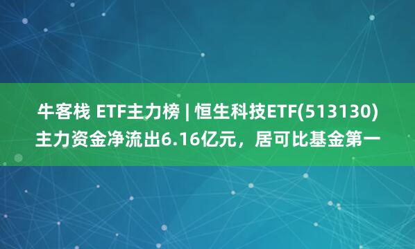 牛客栈 ETF主力榜 | 恒生科技ETF(513130)主力资金净流出6.16亿元，居可比基金第一