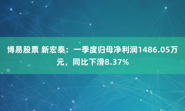 博易股票 新宏泰：一季度归母净利润1486.05万元，同比下滑8.37%