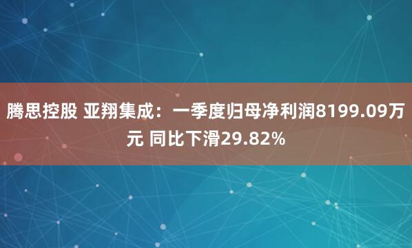 腾思控股 亚翔集成：一季度归母净利润8199.09万元 同比下滑29.82%