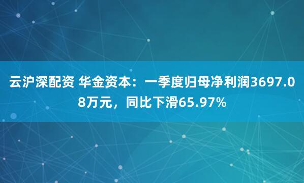 云沪深配资 华金资本：一季度归母净利润3697.08万元，同比下滑65.97%