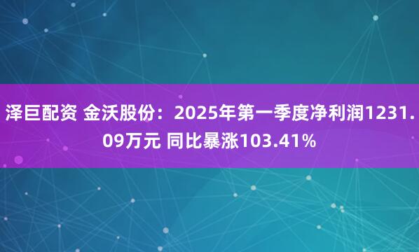 泽巨配资 金沃股份：2025年第一季度净利润1231.09万元 同比暴涨103.41%
