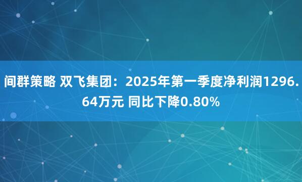 间群策略 双飞集团：2025年第一季度净利润1296.64万元 同比下降0.80%