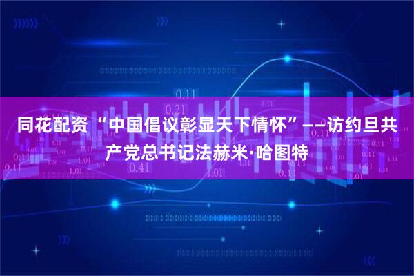 同花配资 “中国倡议彰显天下情怀”——访约旦共产党总书记法赫米·哈图特