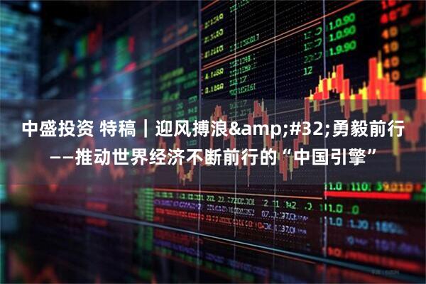 中盛投资 特稿｜迎风搏浪&#32;勇毅前行——推动世界经济不断前行的“中国引擎”