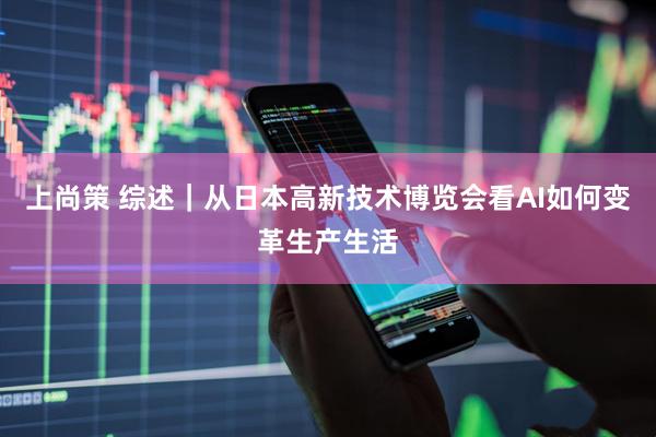 上尚策 综述｜从日本高新技术博览会看AI如何变革生产生活