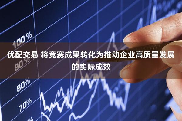 优配交易 将竞赛成果转化为推动企业高质量发展的实际成效
