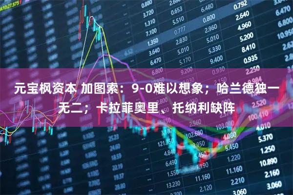 元宝枫资本 加图索：9-0难以想象；哈兰德独一无二；卡拉菲奥里、托纳利缺阵