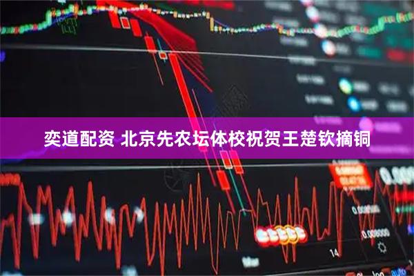 奕道配资 北京先农坛体校祝贺王楚钦摘铜