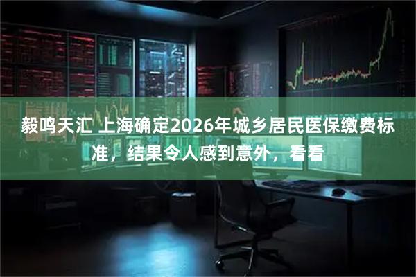 毅鸣天汇 上海确定2026年城乡居民医保缴费标准，结果令人感到意外，看看