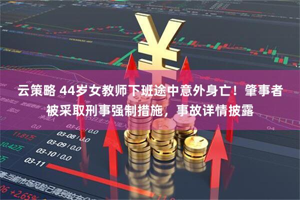 云策略 44岁女教师下班途中意外身亡！肇事者被采取刑事强制措施，事故详情披露