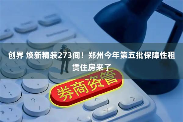 创界 焕新精装273间！郑州今年第五批保障性租赁住房来了