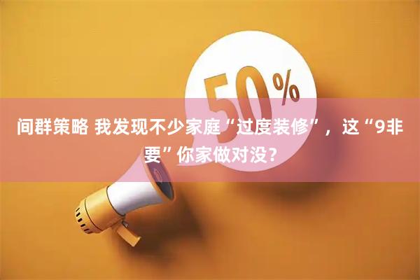 间群策略 我发现不少家庭“过度装修”,这“9非要”你家做对没?