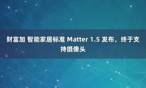 财富加 智能家居标准 Matter 1.5 发布，终于支持摄像头