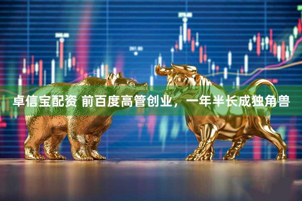 卓信宝配资 前百度高管创业，一年半长成独角兽
