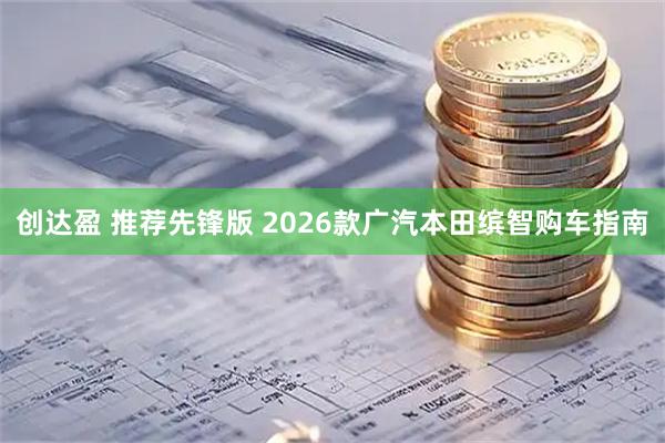 创达盈 推荐先锋版 2026款广汽本田缤智购车指南