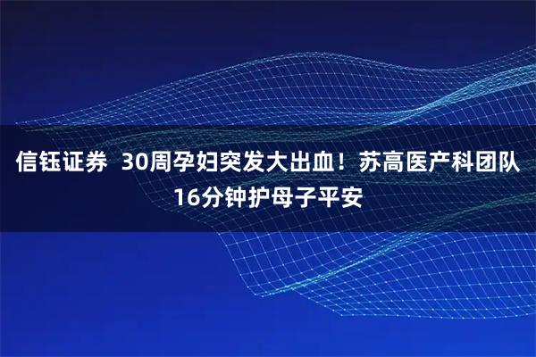 信钰证券  30周孕妇突发大出血！苏高医产科团队16分钟护母子平安