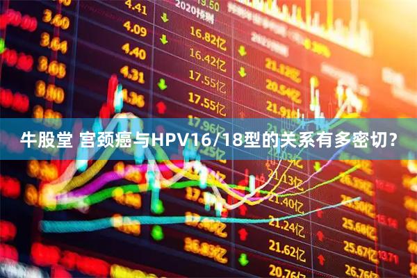 牛股堂 宫颈癌与HPV16/18型的关系有多密切？