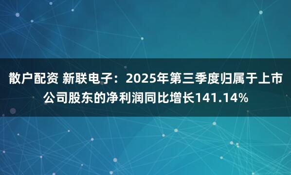 散户配资 新联电子：2025年第三季度归属于上市公司股东的净利润同比增长141.14%