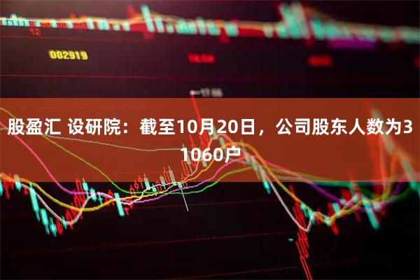 股盈汇 设研院：截至10月20日，公司股东人数为31060户