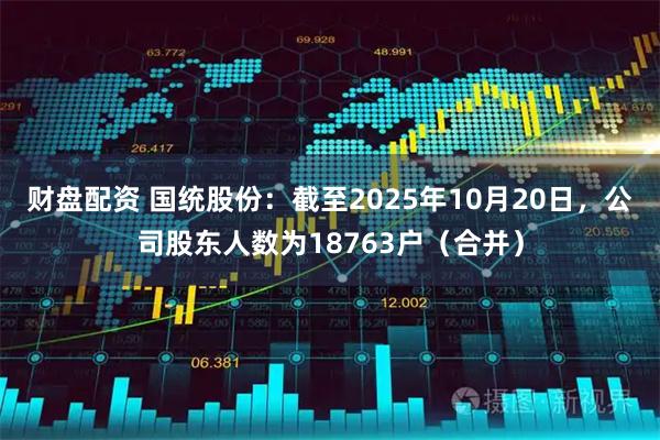 财盘配资 国统股份：截至2025年10月20日，公司股东人数为18763户（合并）