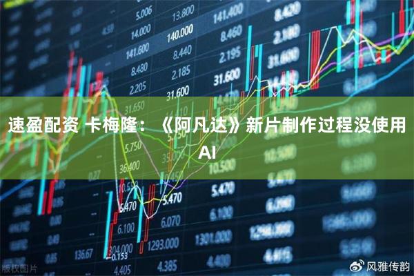 速盈配资 卡梅隆：《阿凡达》新片制作过程没使用AI