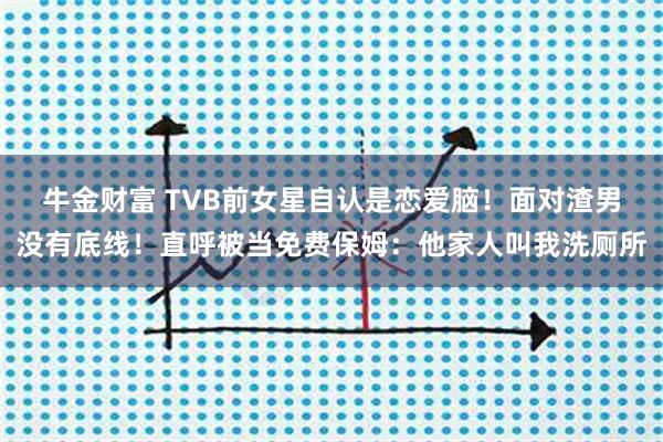 牛金财富 TVB前女星自认是恋爱脑！面对渣男没有底线！直呼被当免费保姆：他家人叫我洗厕所