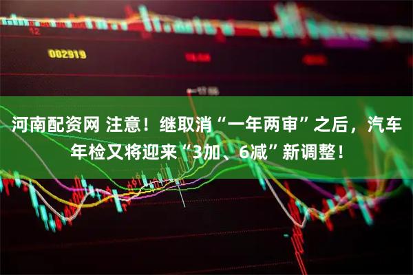 河南配资网 注意！继取消“一年两审”之后，汽车年检又将迎来“3加、6减”新调整！