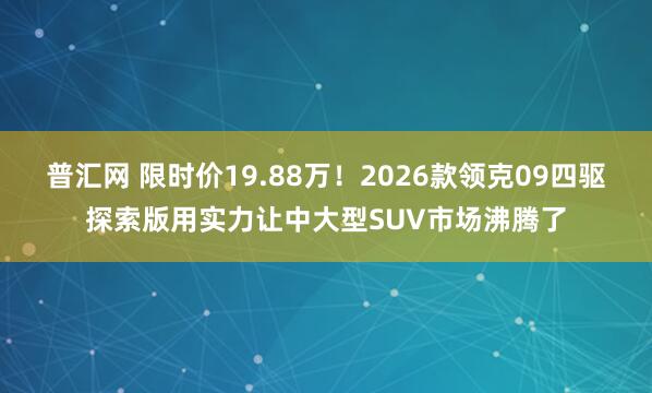 普汇网 限时价19.88万！2026款领克09四驱探索版用实力让中大型SUV市场沸腾了