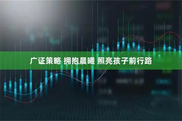 广证策略 拥抱晨曦 照亮孩子前行路