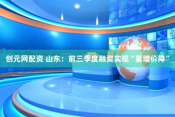 创元网配资 山东：前三季度融资实现“量增价降”