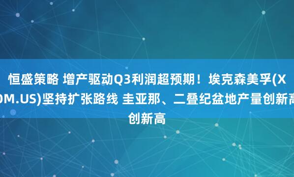 恒盛策略 增产驱动Q3利润超预期！埃克森美孚(XOM.US)坚持扩张路线 圭亚那、二叠纪盆地产量创新高