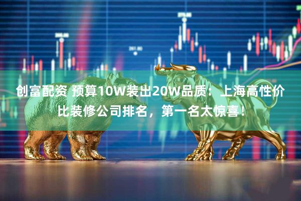 创富配资 预算10W装出20W品质：上海高性价比装修公司排名，第一名太惊喜！