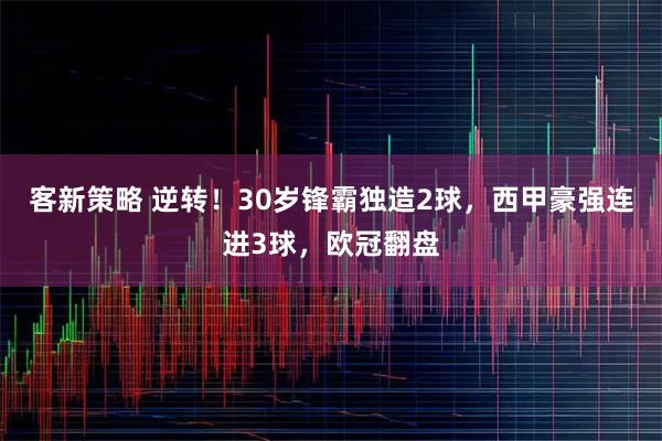 客新策略 逆转！30岁锋霸独造2球，西甲豪强连进3球，欧冠翻盘
