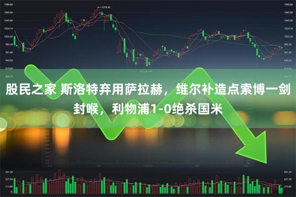 股民之家 斯洛特弃用萨拉赫，维尔补造点索博一剑封喉，利物浦1-0绝杀国米