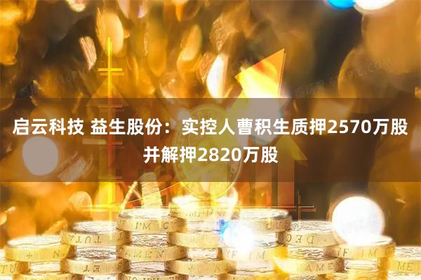启云科技 益生股份:实控人曹积生质押2570万股并解押2820万股