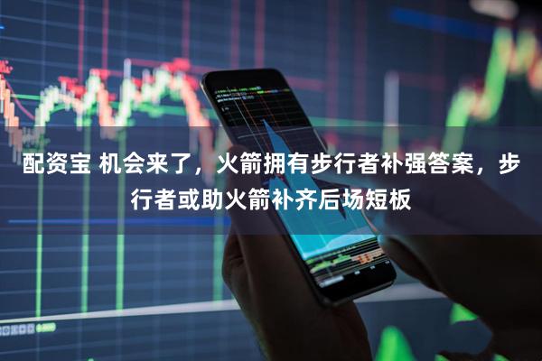 配资宝 机会来了,火箭拥有步行者补强答案,步行者或助火箭补齐后场短板