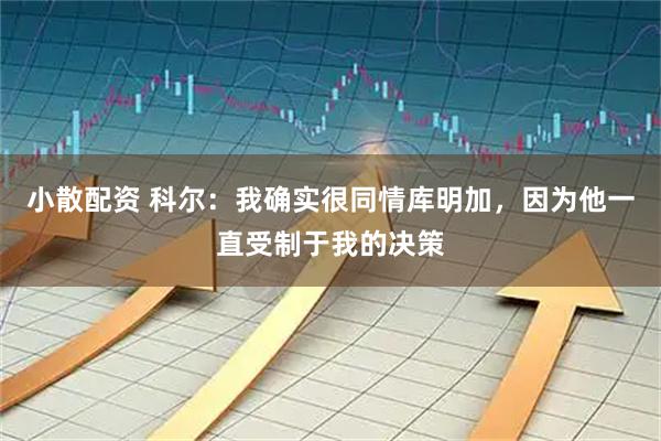 小散配资 科尔：我确实很同情库明加，因为他一直受制于我的决策