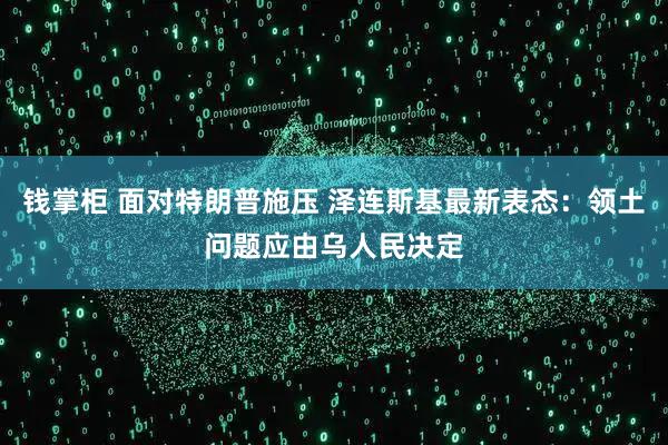 钱掌柜 面对特朗普施压 泽连斯基最新表态：领土问题应由乌人民决定