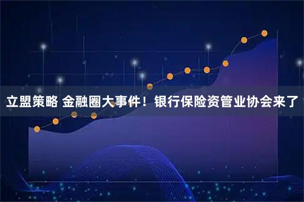 立盟策略 金融圈大事件！银行保险资管业协会来了