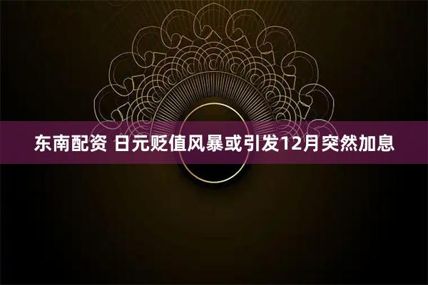 东南配资 日元贬值风暴或引发12月突然加息