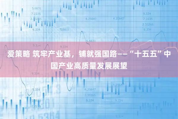 爱策略 筑牢产业基，铺就强国路——“十五五”中国产业高质量发展展望