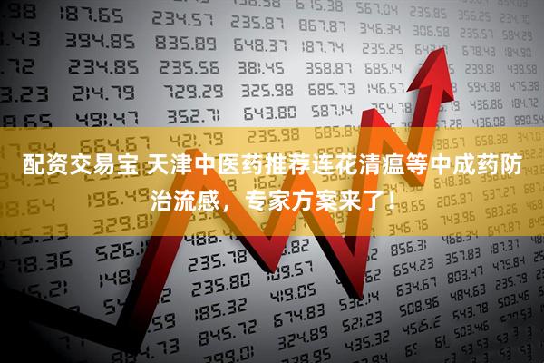 配资交易宝 天津中医药推荐连花清瘟等中成药防治流感，专家方案来了！