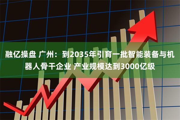 融亿操盘 广州：到2035年引育一批智能装备与机器人骨干企业 产业规模达到3000亿级