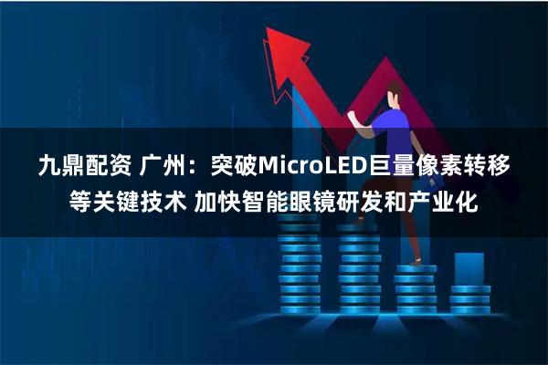 九鼎配资 广州：突破MicroLED巨量像素转移等关键技术 加快智能眼镜研发和产业化
