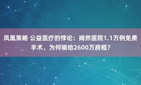 凤凰策略 公益医疗的悖论：嫣然医院1.1万例免费手术，为何输给2600万房租？